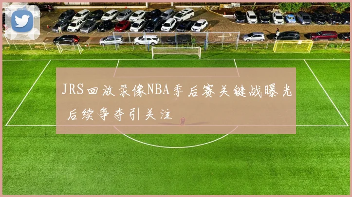 JRS回放录像NBA季后赛关键战曝光 后续争夺引关注