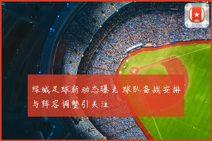 绿城足球新动态曝光 球队备战安排与阵容调整引关注
