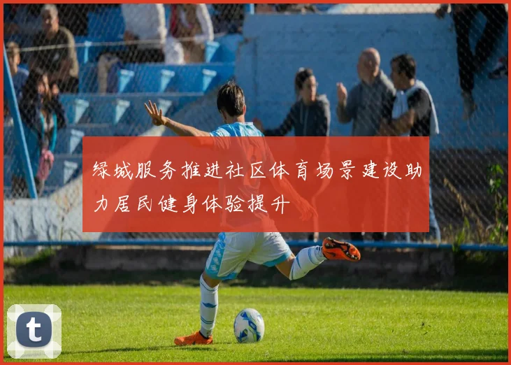 绿城服务推进社区体育场景建设助力居民健身体验提升