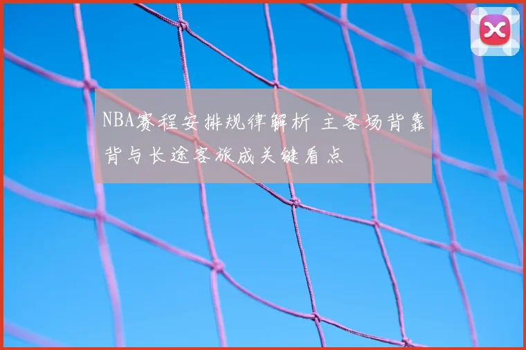NBA赛程安排规律解析 主客场背靠背与长途客旅成关键看点
