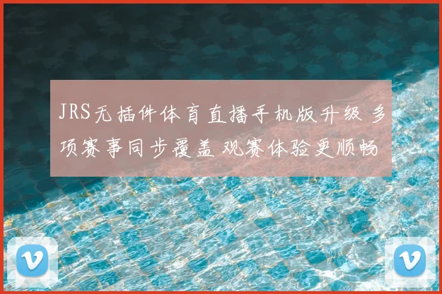 JRS无插件体育直播手机版升级 多项赛事同步覆盖 观赛体验更顺畅