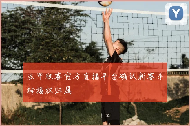 法甲联赛官方直播平台确认新赛季转播权归属