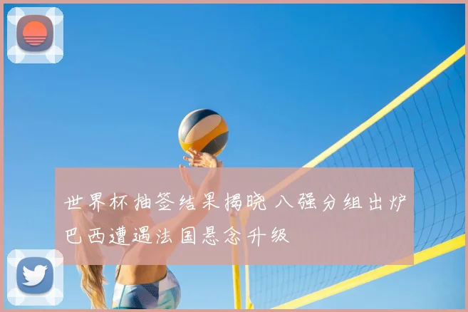 世界杯抽签结果揭晓 八强分组出炉巴西遭遇法国悬念升级