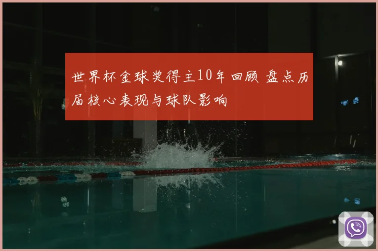 世界杯金球奖得主10年回顾 盘点历届核心表现与球队影响