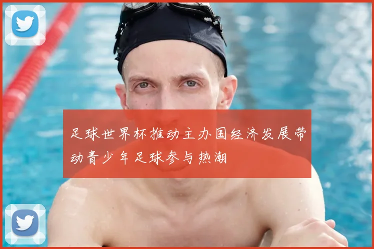 足球世界杯推动主办国经济发展带动青少年足球参与热潮