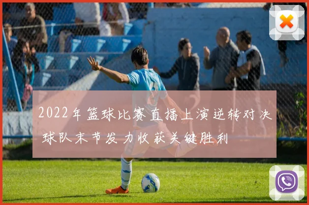 2022年篮球比赛直播上演逆转对决 球队末节发力收获关键胜利