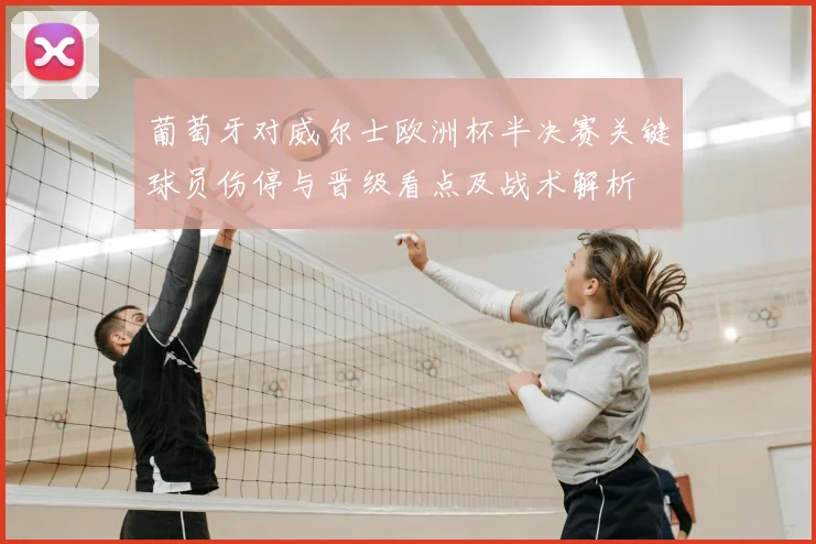 葡萄牙对威尔士欧洲杯半决赛关键球员伤停与晋级看点及战术解析