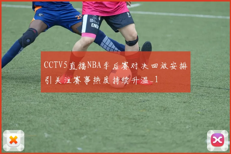 CCTV5直播NBA季后赛对决回放安排引关注赛事热度持续升温_1