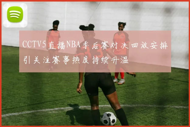 CCTV5直播NBA季后赛对决回放安排引关注赛事热度持续升温