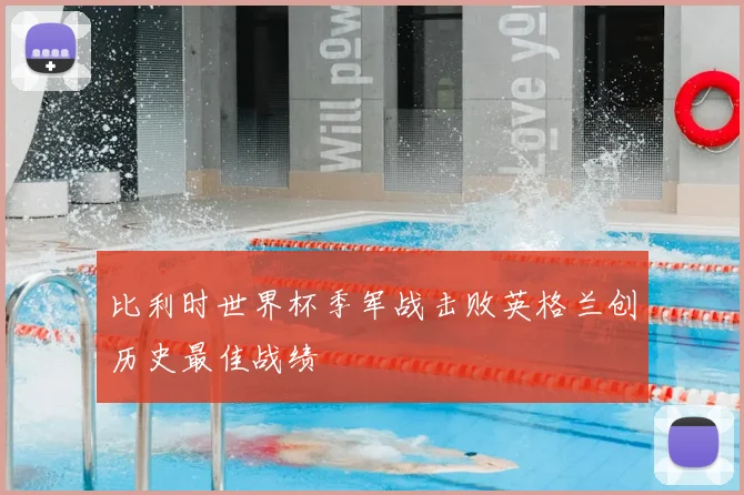 比利时世界杯季军战击败英格兰创历史最佳战绩