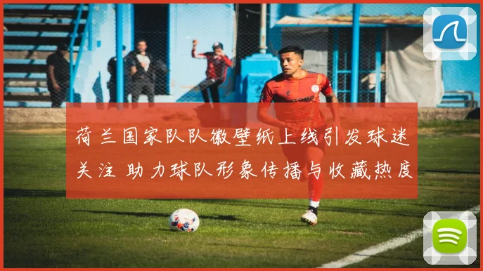 荷兰国家队队徽壁纸上线引发球迷关注 助力球队形象传播与收藏热度提升