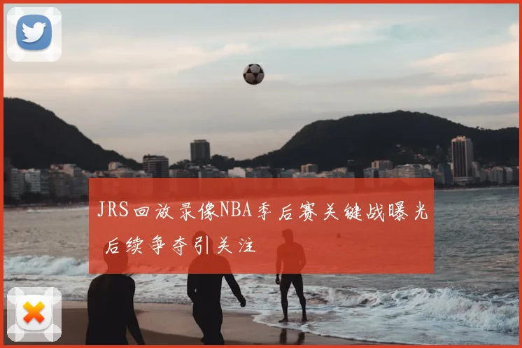 JRS回放录像NBA季后赛关键战曝光 后续争夺引关注