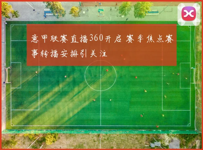 意甲联赛直播360开启 赛季焦点赛事转播安排引关注