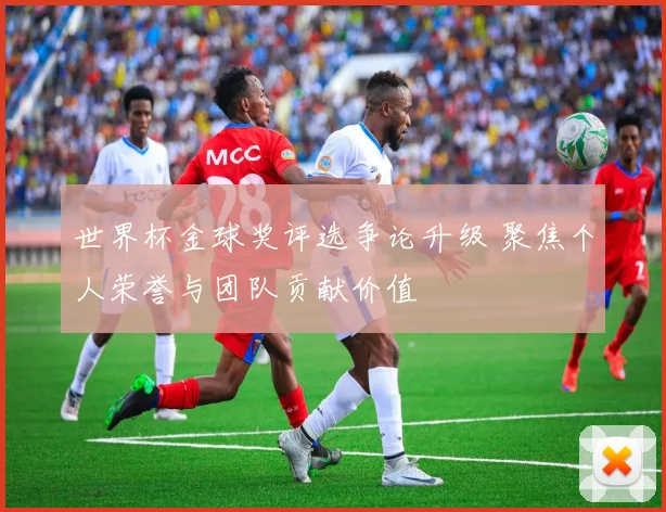 世界杯金球奖评选争论升级 聚焦个人荣誉与团队贡献价值