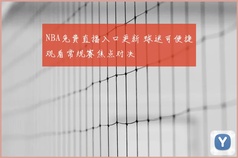 NBA免费直播入口更新 球迷可便捷观看常规赛焦点对决