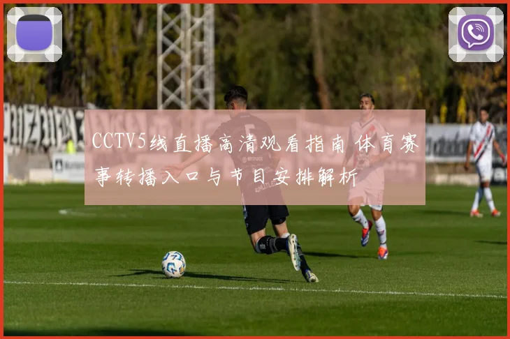 CCTV5线直播高清观看指南 体育赛事转播入口与节目安排解析